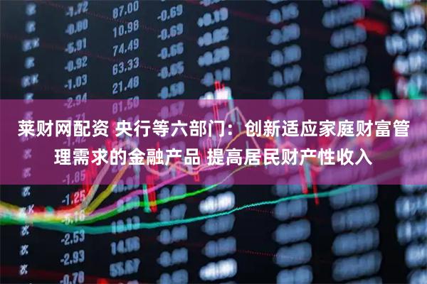 莱财网配资 央行等六部门：创新适应家庭财富管理需求的金融产品 提高居民财产性收入