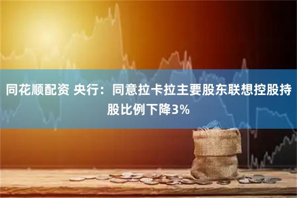 同花顺配资 央行：同意拉卡拉主要股东联想控股持股比例下降3%