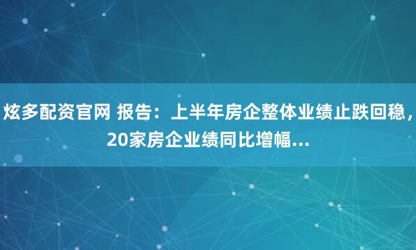 炫多配资官网 报告：上半年房企整体业绩止跌回稳，20家房企业绩同比增幅...