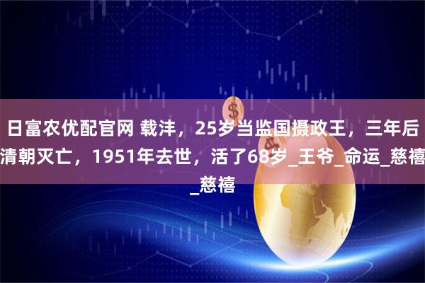 日富农优配官网 载沣，25岁当监国摄政王，三年后清朝灭亡，1951年去世，活了68岁_王爷_命运_慈禧
