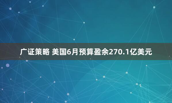 广证策略 美国6月预算盈余270.1亿美元