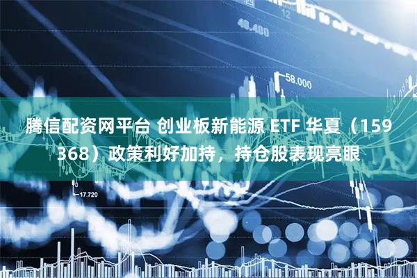 腾信配资网平台 创业板新能源 ETF 华夏（159368）政策利好加持，持仓股表现亮眼