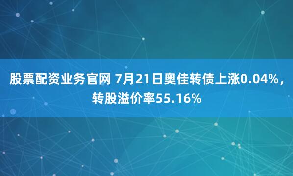 股票配资业务官网 7月21日奥佳转债上涨0.04%，转股溢价率55.16%