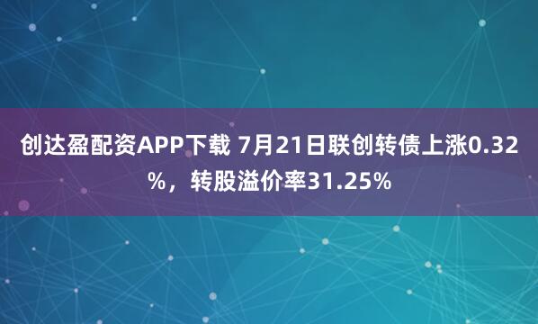 创达盈配资APP下载 7月21日联创转债上涨0.32%，转股溢价率31.25%