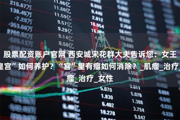 股票配资账户官网 西安城宋花群大夫告诉您：女王的“皇宫”如何养护？“宫”里有瘤如何消除？_肌瘤_治疗_女性