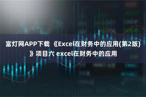 富灯网APP下载 《Excel在财务中的应用(第2版)》项目六 excel在财务中的应用