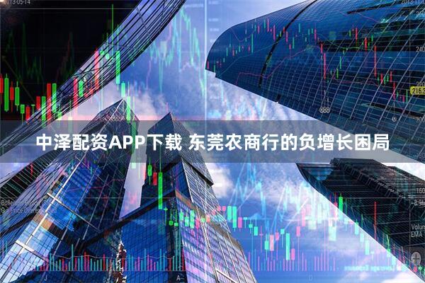 中泽配资APP下载 东莞农商行的负增长困局