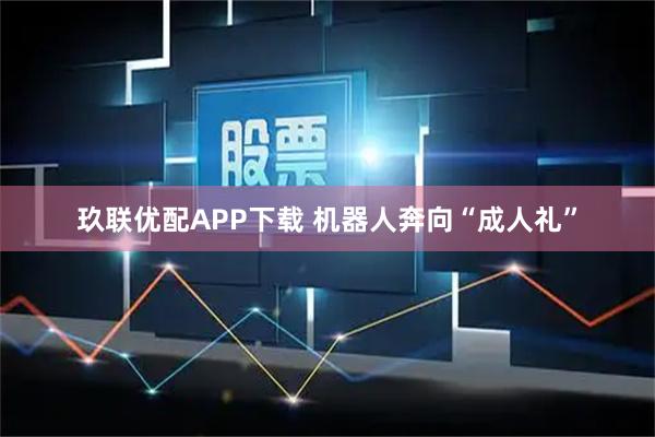 玖联优配APP下载 机器人奔向“成人礼”