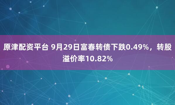 原津配资平台 9月29日富春转债下跌0.49%，转股溢价率10.82%