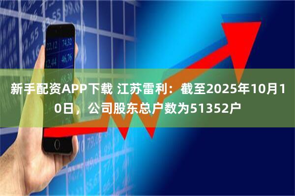 新手配资APP下载 江苏雷利：截至2025年10月10日，公司股东总户数为51352户