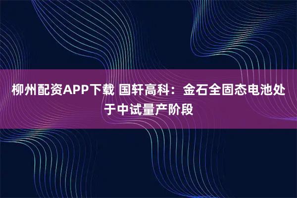 柳州配资APP下载 国轩高科：金石全固态电池处于中试量产阶段