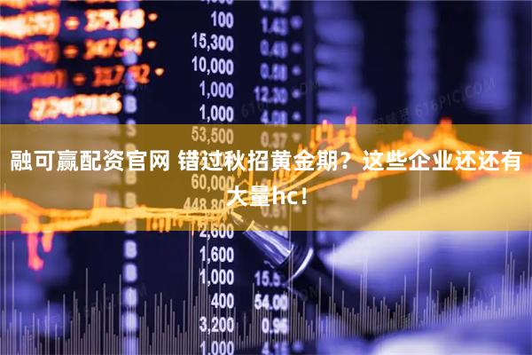 融可赢配资官网 错过秋招黄金期？这些企业还还有大量hc！
