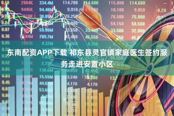 东南配资APP下载 祁东县灵官镇家庭医生签约服务走进安置小区