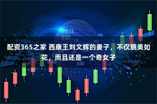 配资365之家 西康王刘文辉的妻子，不仅貌美如花，而且还是一个奇女子