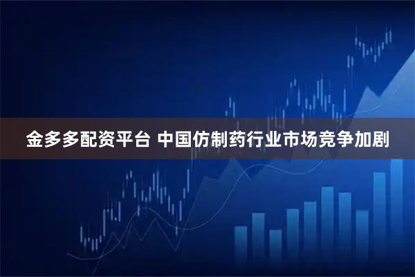 金多多配资平台 中国仿制药行业市场竞争加剧