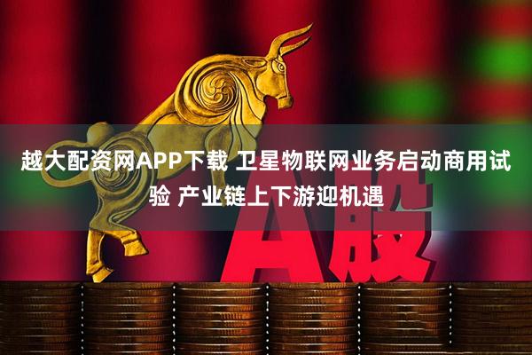 越大配资网APP下载 卫星物联网业务启动商用试验 产业链上下游迎机遇