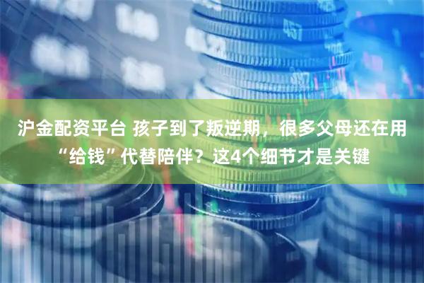 沪金配资平台 孩子到了叛逆期，很多父母还在用“给钱”代替陪伴？这4个细节才是关键