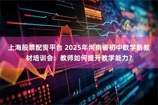 上海股票配资平台 2025年河南省初中数学新教材培训会：教师如何提升教学能力？