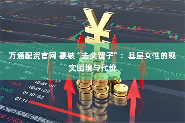 万通配资官网 戳破“去父留子”：基层女性的现实困境与代价