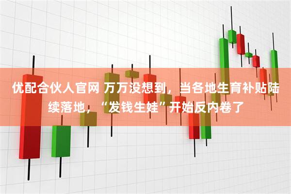 优配合伙人官网 万万没想到，当各地生育补贴陆续落地，“发钱生娃”开始反内卷了