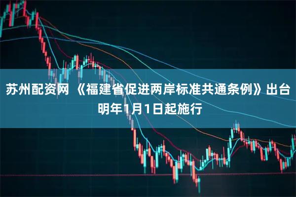 苏州配资网 《福建省促进两岸标准共通条例》出台 明年1月1日起施行