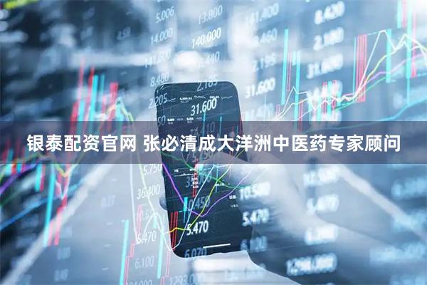 银泰配资官网 张必清成大洋洲中医药专家顾问
