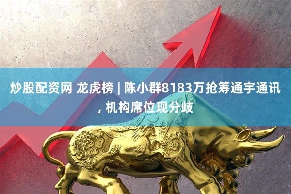 炒股配资网 龙虎榜 | 陈小群8183万抢筹通宇通讯, 机构席位现分歧