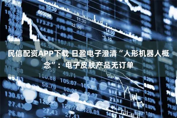 民信配资APP下载 日盈电子澄清“人形机器人概念”：电子皮肤产品无订单