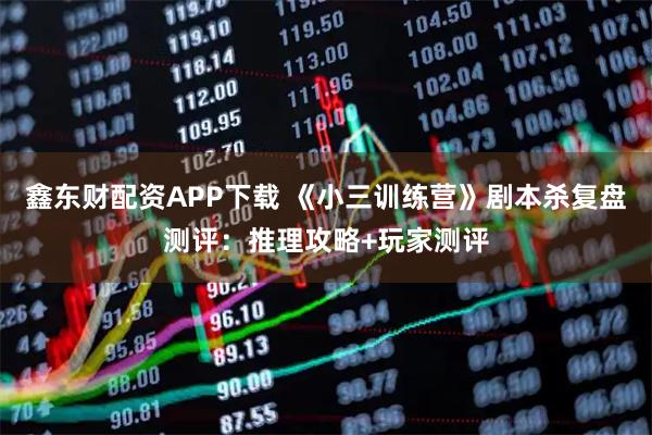 鑫东财配资APP下载 《小三训练营》剧本杀复盘测评：推理攻略+玩家测评