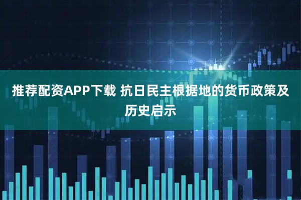 推荐配资APP下载 抗日民主根据地的货币政策及历史启示