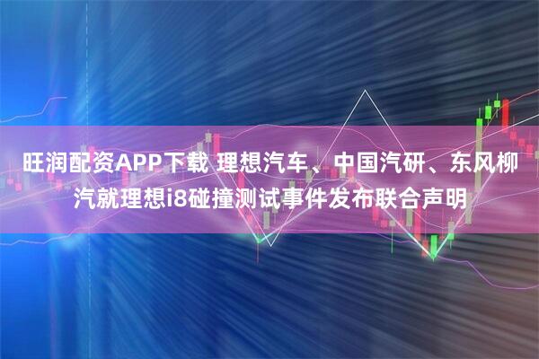 旺润配资APP下载 理想汽车、中国汽研、东风柳汽就理想i8碰撞测试事件发布联合声明