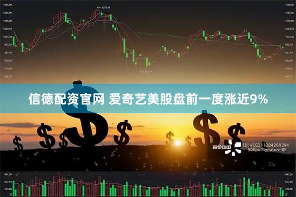 信德配资官网 爱奇艺美股盘前一度涨近9%