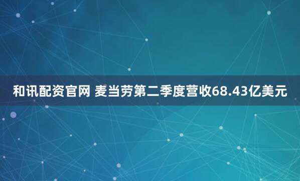 和讯配资官网 麦当劳第二季度营收68.43亿美元