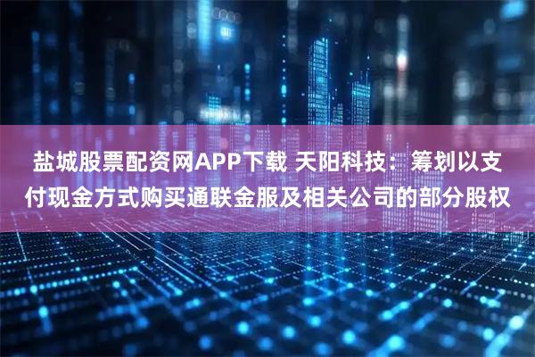 盐城股票配资网APP下载 天阳科技：筹划以支付现金方式购买通联金服及相关公司的部分股权