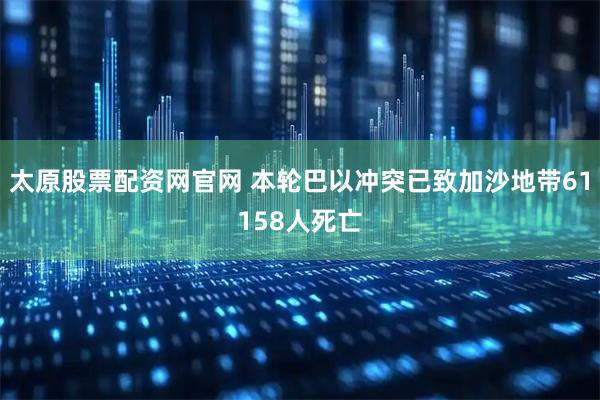 太原股票配资网官网 本轮巴以冲突已致加沙地带61158人死亡