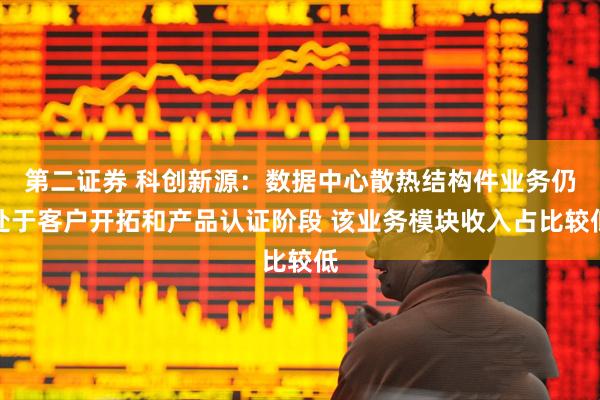 第二证券 科创新源：数据中心散热结构件业务仍处于客户开拓和产品认证阶段 该业务模块收入占比较低