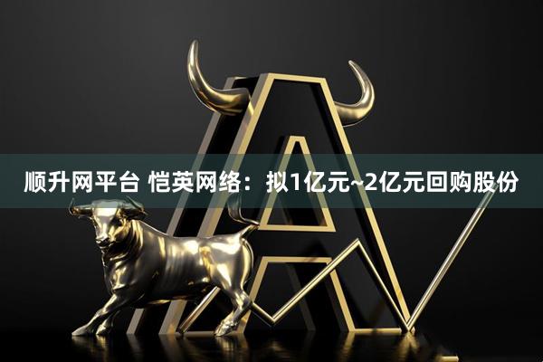 顺升网平台 恺英网络：拟1亿元~2亿元回购股份