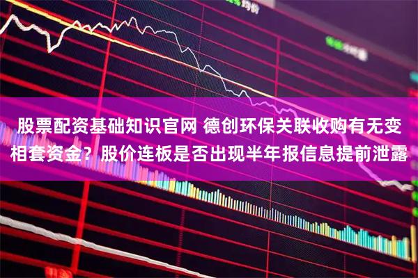 股票配资基础知识官网 德创环保关联收购有无变相套资金？股价连板是否出现半年报信息提前泄露