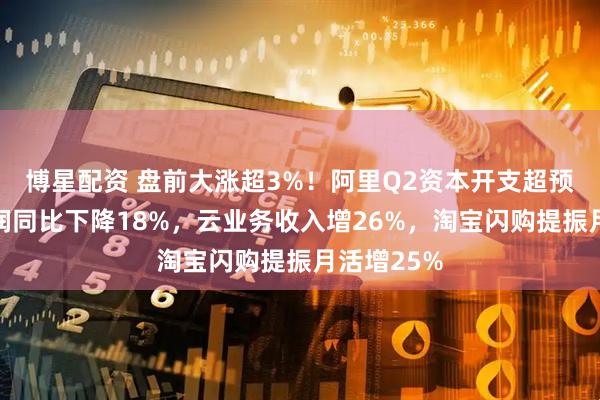 博星配资 盘前大涨超3%！阿里Q2资本开支超预期！净利润同比下降18%，云业务收入增26%，淘宝闪购提振月活增25%