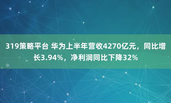 319策略平台 华为上半年营收4270亿元，同比增长3.94%，净利润同比下降32%
