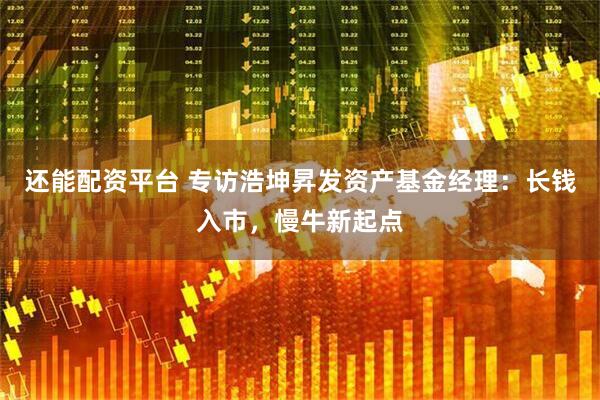 还能配资平台 专访浩坤昇发资产基金经理：长钱入市，慢牛新起点