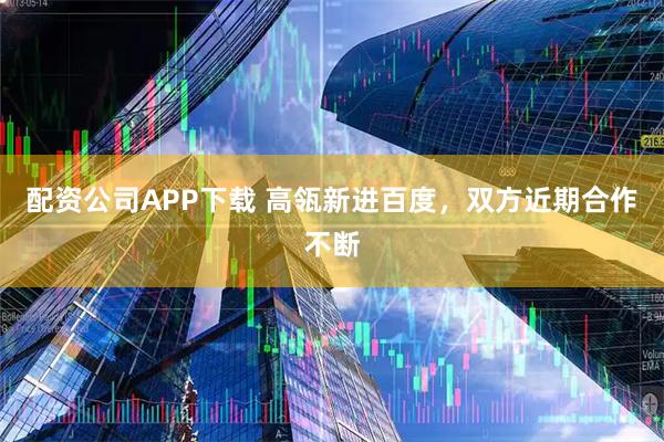 配资公司APP下载 高瓴新进百度，双方近期合作不断