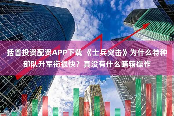 括普投资配资APP下载 《士兵突击》为什么特种部队升军衔很快？真没有什么暗箱操作